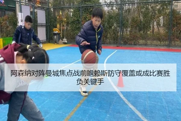 阿森纳对阵曼城焦点战前瞻赖斯防守覆盖或成比赛胜负关键手
