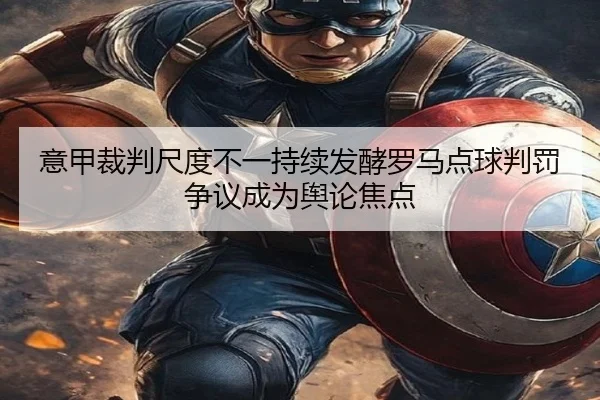 意甲裁判尺度不一持续发酵罗马点球判罚争议成为舆论焦点