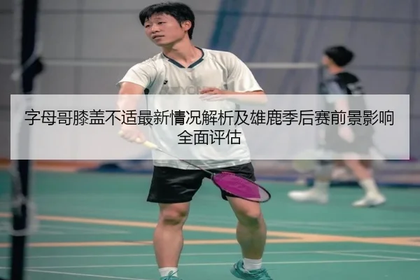 字母哥膝盖不适最新情况解析及雄鹿季后赛前景影响全面评估