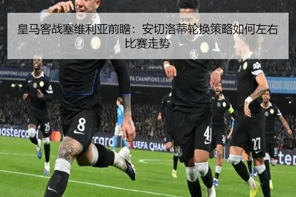 皇马客战塞维利亚前瞻：安切洛蒂轮换策略如何左右比赛走势