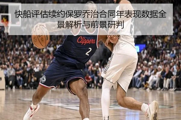 快船评估续约保罗乔治合同年表现数据全景解析与前景研判