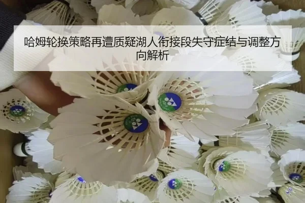 哈姆轮换策略再遭质疑湖人衔接段失守症结与调整方向解析