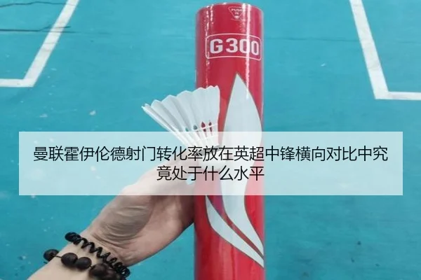 曼联霍伊伦德射门转化率放在英超中锋横向对比中究竟处于什么水平