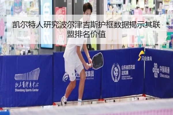 凯尔特人研究波尔津吉斯护框数据揭示其联盟排名价值