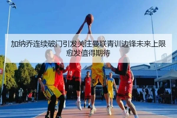 加纳乔连续破门引发关注曼联青训边锋未来上限愈发值得期待