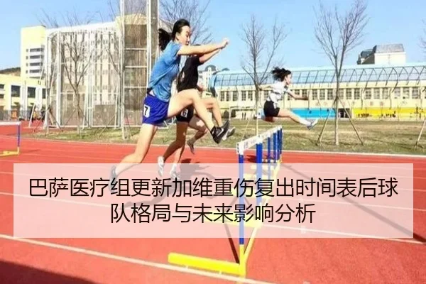 巴萨医疗组更新加维重伤复出时间表后球队格局与未来影响分析