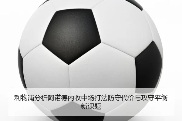 利物浦分析阿诺德内收中场打法防守代价与攻守平衡新课题