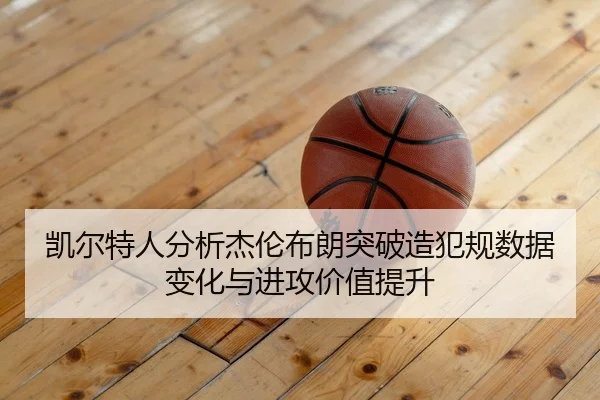 凯尔特人分析杰伦布朗突破造犯规数据变化与进攻价值提升