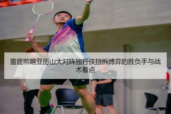 雷霆前瞻亚历山大对阵独行侠挡拆博弈的胜负手与战术看点