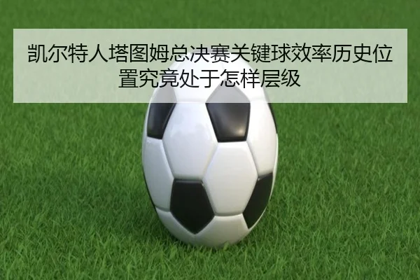 凯尔特人塔图姆总决赛关键球效率历史位置究竟处于怎样层级