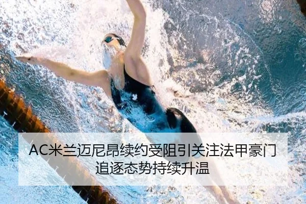 AC米兰迈尼昂续约受阻引关注法甲豪门追逐态势持续升温