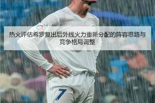 热火评估希罗复出后外线火力重新分配的阵容思路与竞争格局调整