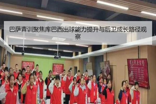 巴萨青训聚焦库巴西出球能力提升与后卫成长路径观察