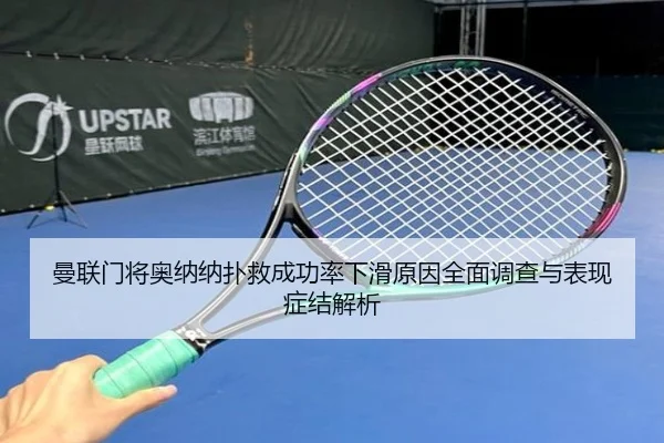 曼联门将奥纳纳扑救成功率下滑原因全面调查与表现症结解析