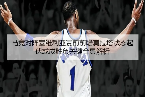 马竞对阵塞维利亚赛前前瞻莫拉塔状态起伏或成胜负关键全景解析