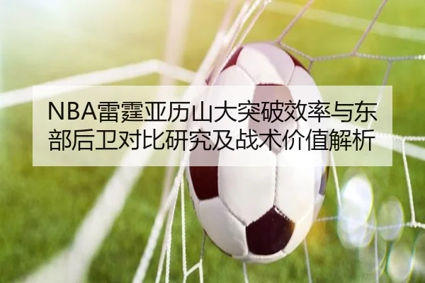 NBA雷霆亚历山大突破效率与东部后卫对比研究及战术价值解析
