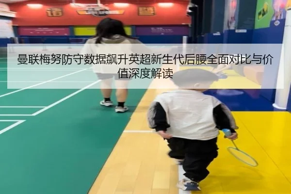 曼联梅努防守数据飙升英超新生代后腰全面对比与价值深度解读