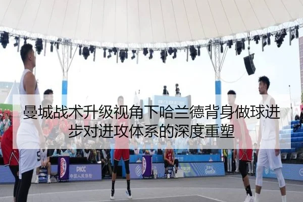 曼城战术升级视角下哈兰德背身做球进步对进攻体系的深度重塑