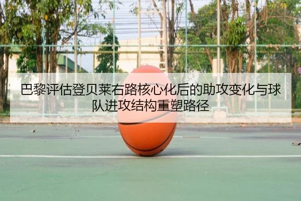 巴黎评估登贝莱右路核心化后的助攻变化与球队进攻结构重塑路径