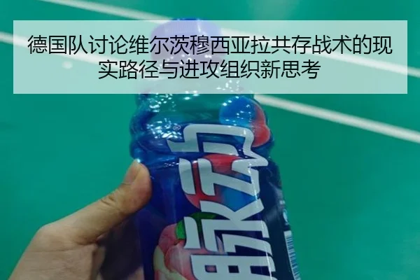 德国队讨论维尔茨穆西亚拉共存战术的现实路径与进攻组织新思考