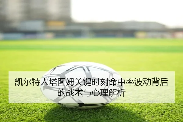 凯尔特人塔图姆关键时刻命中率波动背后的战术与心理解析