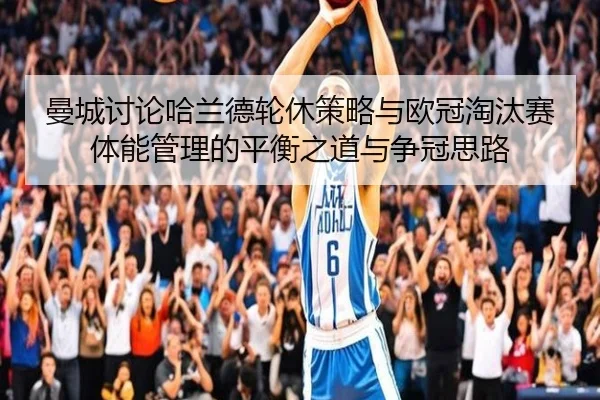 曼城讨论哈兰德轮休策略与欧冠淘汰赛体能管理的平衡之道与争冠思路