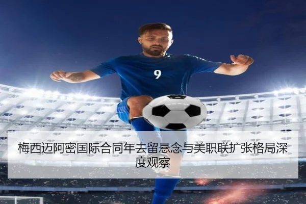 梅西迈阿密国际合同年去留悬念与美职联扩张格局深度观察