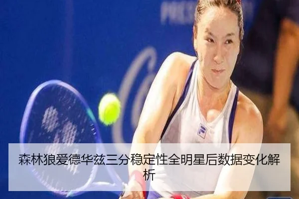 森林狼爱德华兹三分稳定性全明星后数据变化解析