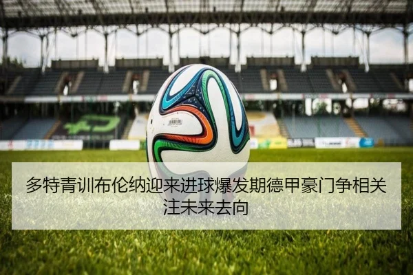 多特青训布伦纳迎来进球爆发期德甲豪门争相关注未来去向