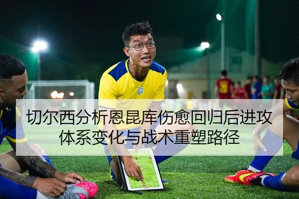 切尔西分析恩昆库伤愈回归后进攻体系变化与战术重塑路径