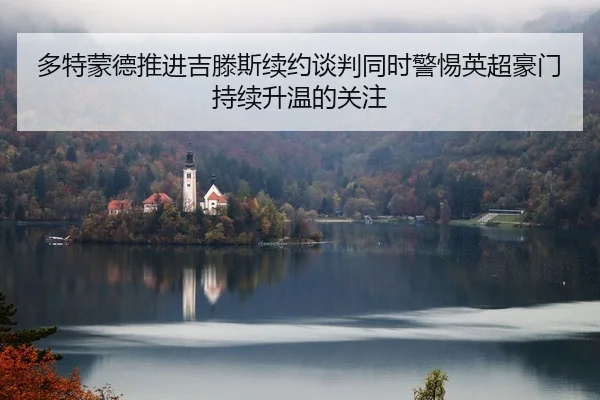 多特蒙德推进吉滕斯续约谈判同时警惕英超豪门持续升温的关注
