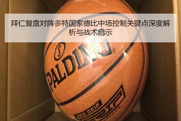 拜仁复盘对阵多特国家德比中场控制关键点深度解析与战术启示