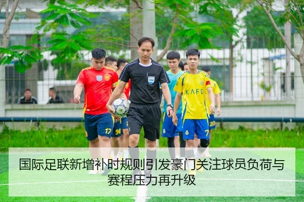 国际足联新增补时规则引发豪门关注球员负荷与赛程压力再升级