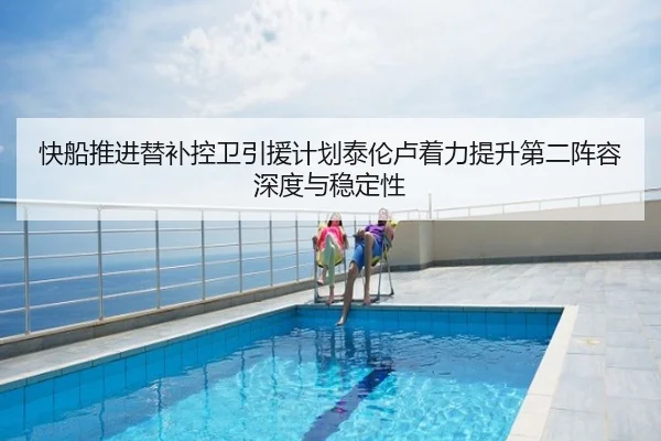 快船推进替补控卫引援计划泰伦卢着力提升第二阵容深度与稳定性