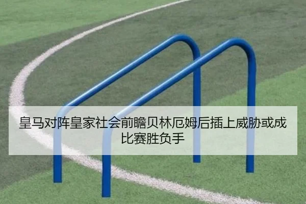 皇马对阵皇家社会前瞻贝林厄姆后插上威胁或成比赛胜负手
