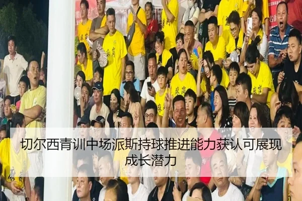 切尔西青训中场派斯持球推进能力获认可展现成长潜力