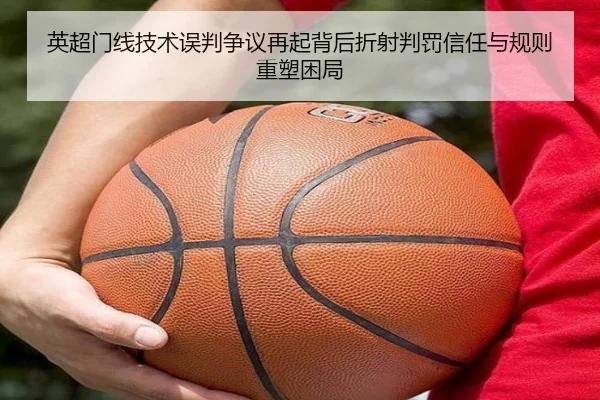 英超门线技术误判争议再起背后折射判罚信任与规则重塑困局